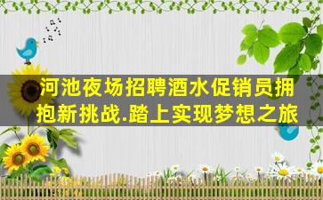 河池夜场招聘酒水促销员拥抱新挑战.踏上实现梦想之旅