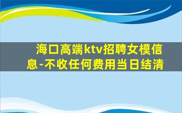 海口高端ktv招聘女模信息-不收任何费用当日结清
